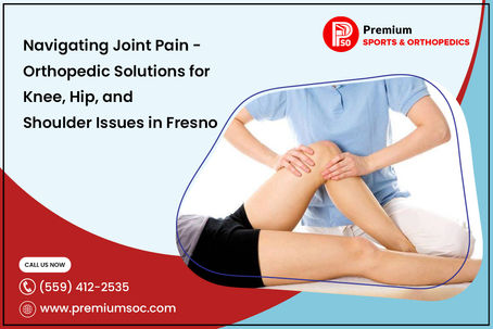 Navigating Joint Pain: Orthopedic Solutions for Knee, Hip, and Shoulder Issues in Fresno