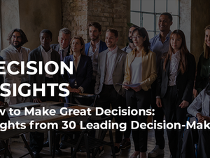 How to Make Great Decisions: Insights from 30 Leading Decision-Makers