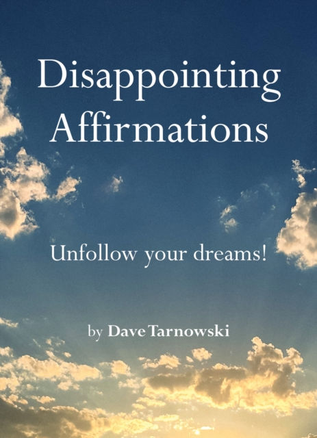Dave Tarnowski - Disappointing Affirmations : Unfollow Your Dreams! (HARDBACK)