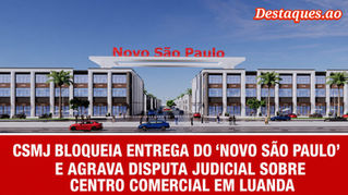 CSMJ BLOQUEIA ENTREGA DO 'NOVO SÃO PAULO' E AGRAVA DISPUTA JUDICIAL SOBRE CENTRO COMERCIAL EM LUANDA