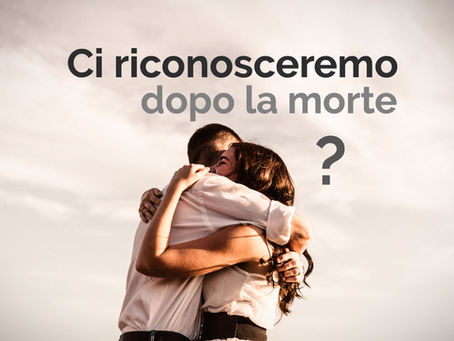 ci riconosceremo dopo la morte?