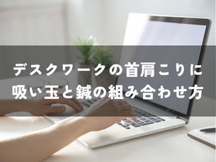 デスクワークの首肩こりに。吸い玉と鍼の組み合わせ方|大阪・梅田