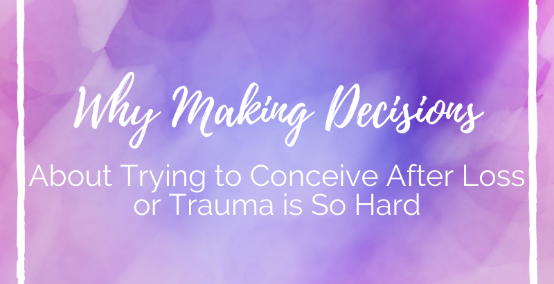 Why Making Decisions About Trying to Conceive After Loss or Trauma is So Hard