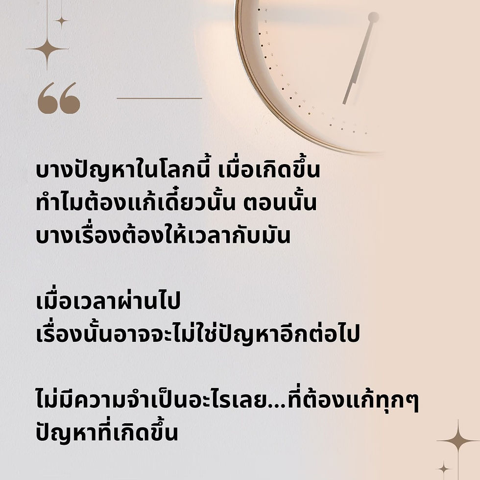 บางปัญหาในโลกนี้ เมื่อเกิดขึ้น ทำไมต้องแก้เดี๋ยวนั้น ตอนนั้น บางเรื่องต้องให้เวลากับมันเมื่อเวลาผ่านไป เรื่องนั้นอาจจะไม่ใช่ปัญหาอีกต่อไปไม่มีความจำเป็นอะไรเลย...ที่ต้องแก้ทุกๆ ปัญหาที่เกิดขึ้น