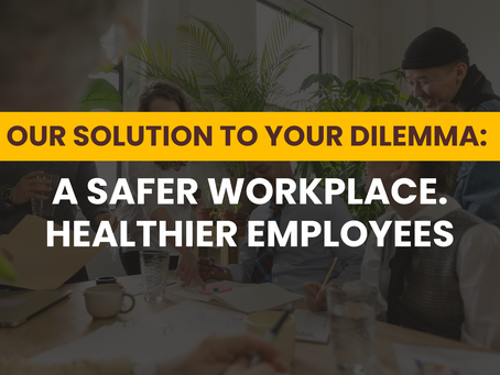 Our Solution to your dilemma: A safer workplace. Healthier Employees. 