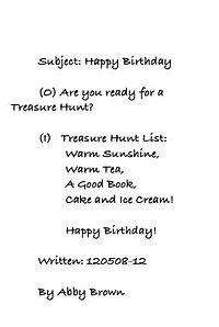Subject: Happy Birthday   O20  (O) Are you ready for a Treasure Hunt?  (I)   Treasure Hunt List: 	Warm Sunshine, 	Warm Tea,	 	A Good Book, 	Cake and Ice Cream!  	Happy Birthday!