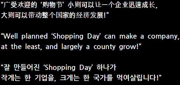 广受欢迎的 ‘购物节’ 小则可以让一个企业迅速成长，大则可以带动整个国家的经济发展!. Well planned ‘Shopping Day’ can make a company,  at the least, and largely a county grow! 잘 만들어진 ‘Shopping Day’ 하나가 작게는 한 기업을, 크게는 한 국가를 먹여살립니다!