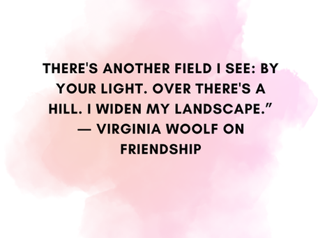 'There's another field I see: by your light.'— Virginia Woolf. A Few Thoughts on Friendship