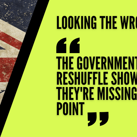 Looking the wrong way: The Government reshuffle shows they’re missing the point