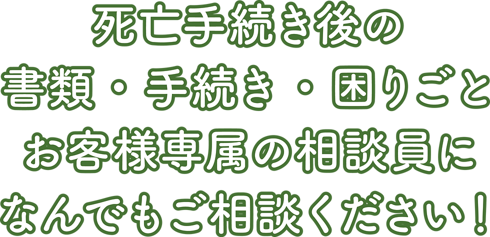 死亡手続き後の書類・手続き・困りごと お客様の専属の相談員になんでもご相談ください!
