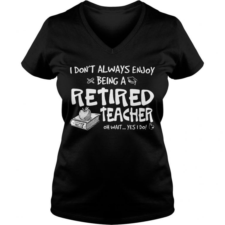 I don’t always enjoy being a retired teacher oh wait yes I do shirt