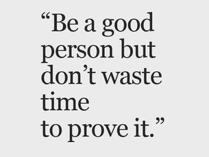 Be a good person but don’t waste time to prove it.