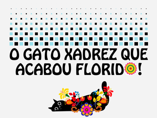 O Gato xadrez que acabou florido !.png