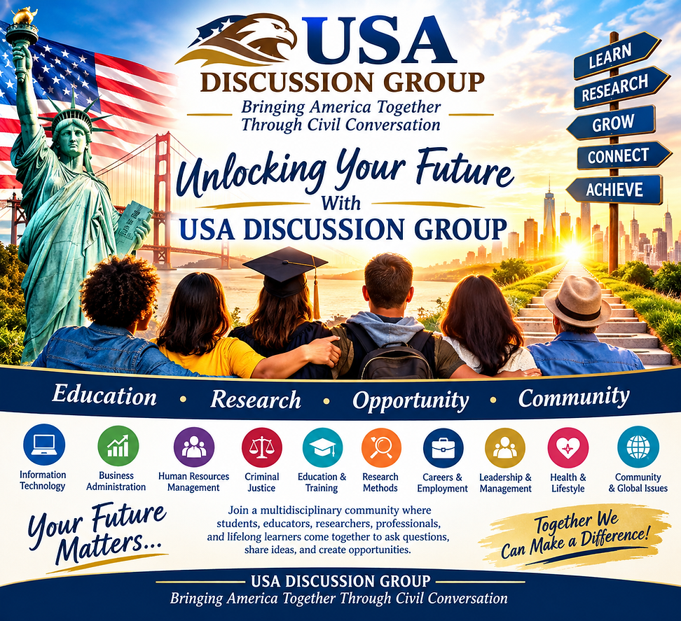 🇺🇸 American theme: The U.S. flag, Statue of Liberty, and an American city skyline.
🌉 Golden Gate Bridge: Represents connection and opportunity.
☀️ Sunrise and pathway: A pathway leads toward a bright horizon, symbolizing a person's future and possibilities.
👥 Diverse group of people: Several people are shown together, including a student wearing a graduation cap, representing education and lifelong learning.
🦅 USA Discussion Group logo: An eagle appears above the organization's name.
Tagline: “Bringing America Together Through Civil Conversation.”
Main message: “Unlocking Your Future.”
Five directional signs:
LEARN → RESEARCH → GROW → CONNECT → ACHIEVE
Four major themes:
Education • Research • Opportunity • Community
Academic and professional areas:
Information Technology
Business Administration
Human Resources Management
Criminal Justice
Education & Training
Research Methods
Careers & Employment
Leadership & Management
Health & Lifestyle
Community & Global Issues
Inspirational me