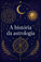 A história e o desenvolvimento da astrologia nos últimos 3000 anos