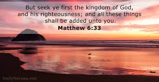 Matthew 6:33 (KJV) “But seek ye first the kingdom of God, and his righteousness; and all these things shall be added unto you.”