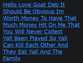 Hello Love Goat Deb It Should Be Obvious Im Worth Money To Have That Much Money Hit On Me That You Will Never Collect Yall Been Played So Yall Can Kill Each Other And They Eat Yall And The Family