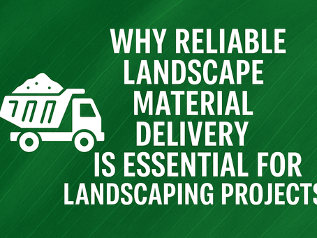 Why Reliable Landscape Material Delivery is Essential for Your Landscaping Projects