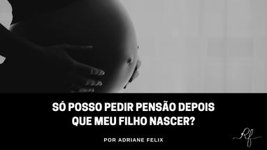 Só posso pedir pensão depois que meu filho nascer?