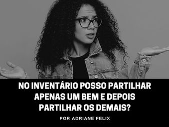 No inventário posso partilhar apenas um bem e depois partilhar os demais?