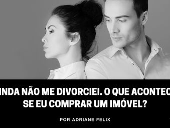 Ainda não me divorciei. O que acontece se eu comprar um imóvel?