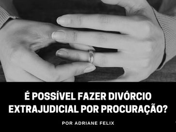 É possível fazer divórcio extrajudicial por procuração?