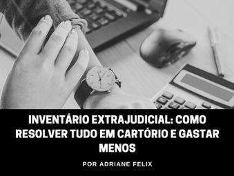 Inventário Extrajudicial: Como Resolver Tudo em Cartório e Gastar Menos Tempo