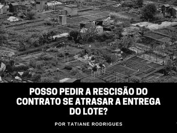 Posso pedir a rescisão do contrato se atrasar a entrega do lote?