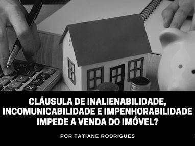 Cláusula de inalienabilidade, incomunicabilidade e impenhorabilidade impede a venda do imóvel?
