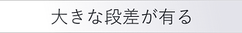 大きな段差が有る