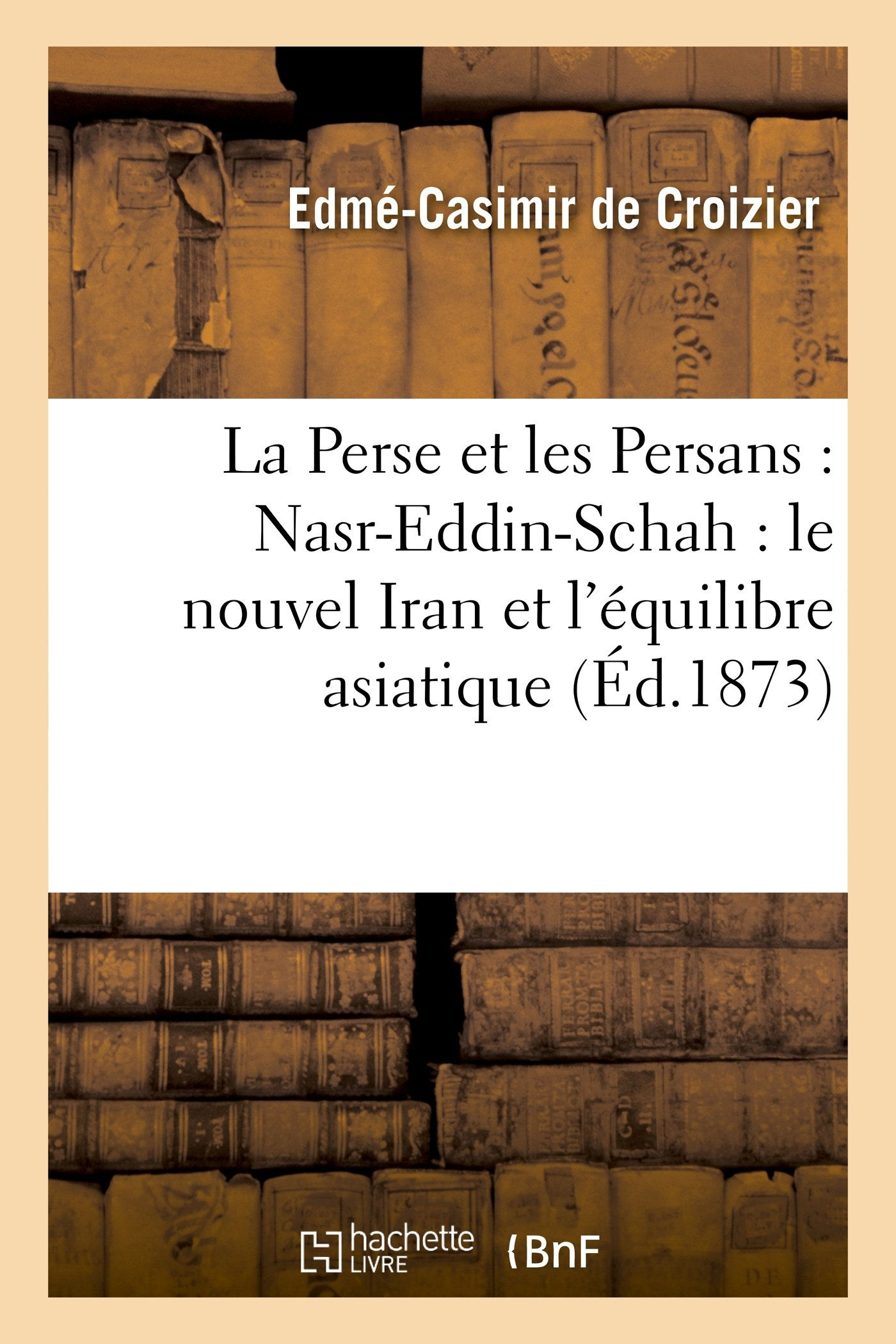 La Perse et les Persans : Nasr-Eddin-Schah : le nouvel Iran et l'équilibre asiat