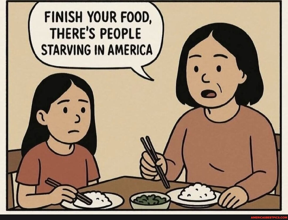 Finish your food, there's people starving in America.