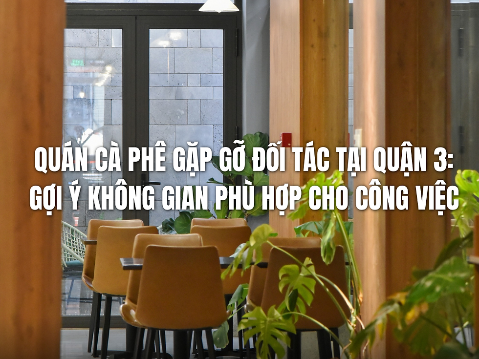 Quán cà phê gặp gỡ đối tác tại Quận 3: Gợi ý không gian phù hợp cho công việc