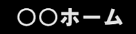 〇〇ホーム