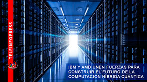 IBM Y AMD UNEN FUERZAS PARA CONSTRUIR EL FUTURO DE LA COMPUTACIÓN HÍBRIDA CUÁNTICA