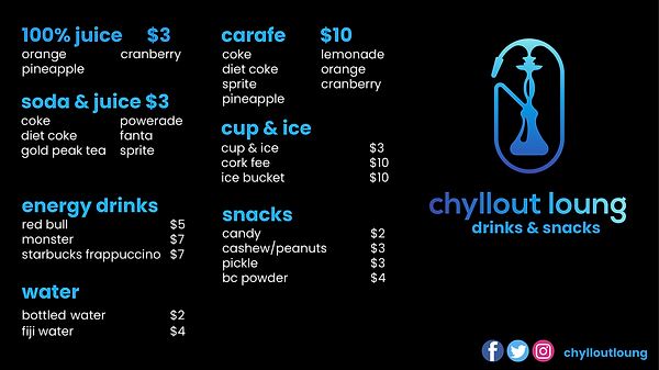 100% juice $3 carafe cranberry orange pineapple coke diet coke sprite pineapple $10 lemonade orange cranberry soda & juice $3 coke powerade diet coke fanta gold peak tea sprite cup & ice cup & ice cork fee ice bucket $3 $10 $10 chyllout loung drinks & snacks energy drinks red bull $5 monster $7 starbucks frappuccino $7 snacks candy cashew/peanuts pickle bc powder $2 $3 $3 $4 water bottled water fiji water $2 $4