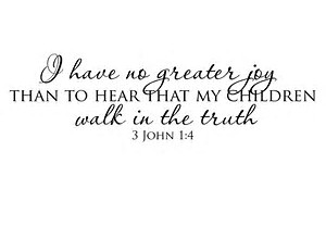 3 John 1:4 I have no greater joy than to hear that my children walk in truth.