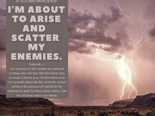 07.12.21 MSG FROM JESUS: I'M ABOUT TO ARISE AND SCATTER MY ENEMIES.