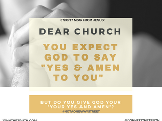 7/30/17 MSG FROM JESUS: DEAR CHURCH YOU EXPECT GOD TO SAY "YES & AMEN TO YOU" BUT DO Y