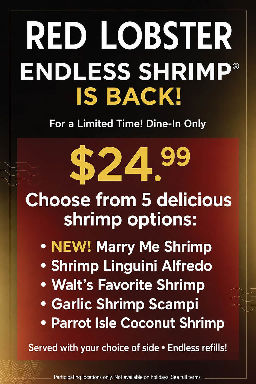 Red Lobster Endless Shrimp promotional flyer. For a limited time enjoy Endless Shrimp for $24.99. Choose from five delicious options including NEW Marry Me Shrimp, Shrimp Linguini Alfredo, Walt’s Favorite Shrimp, Garlic Shrimp Scampi, and Parrot Isle Coconut Shrimp. Dine-in only.