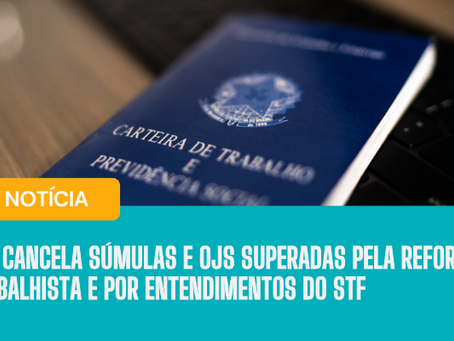 TST cancela súmulas e OJs superadas pela Reforma Trabalhista e por entendimentos do STF