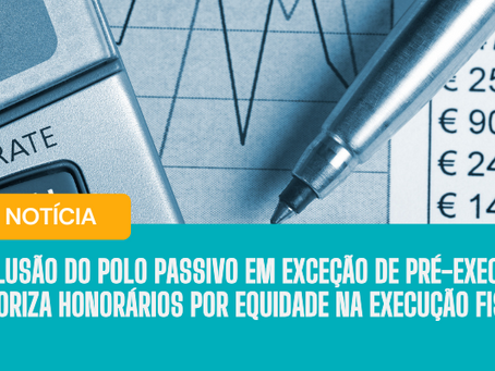 Exclusão do polo passivo em exceção de pré-executividade autoriza honorários por equidade na execução fiscal
