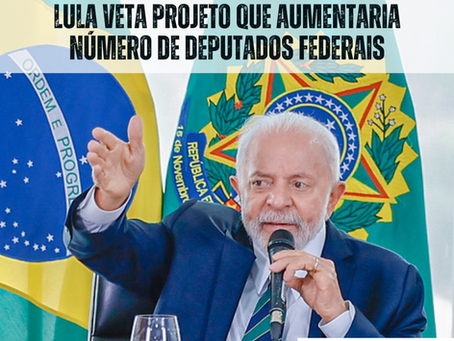 LULA VETA PROJETO QUE AUMENTARIA NÚMERO DE DEPUTADOS FEDERAIS