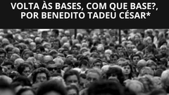 Volta às bases, com que base?, por Benedito Tadeu César*