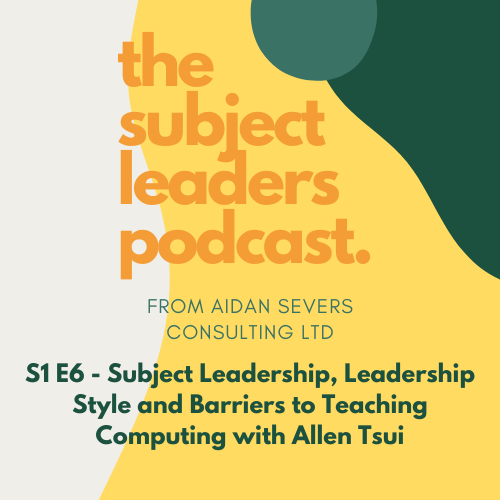 The Subject Leaders Podcast - Aidan Severs consulting Ltd - S1 E6 - Subject Leadership, Leadership Style and Barriers to Teaching Computing with Allen Tsui