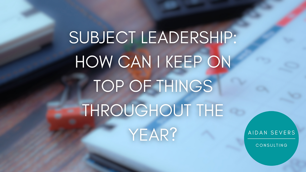 Subject Leadership: How Can I Keep On Top Of Things Throughout The Year? - Aidan Severs Consulting Ltd - Education Consultant