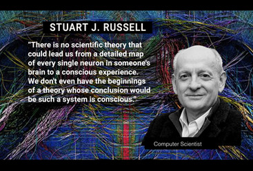 STUART J. RUSSELL: “There is no scientific theory that could lead us from a detailed map of every single neuron in someone's brain to a conscious experience. We don't even have the beginnings of a theory whose conclusion would be such a system is conscious.”