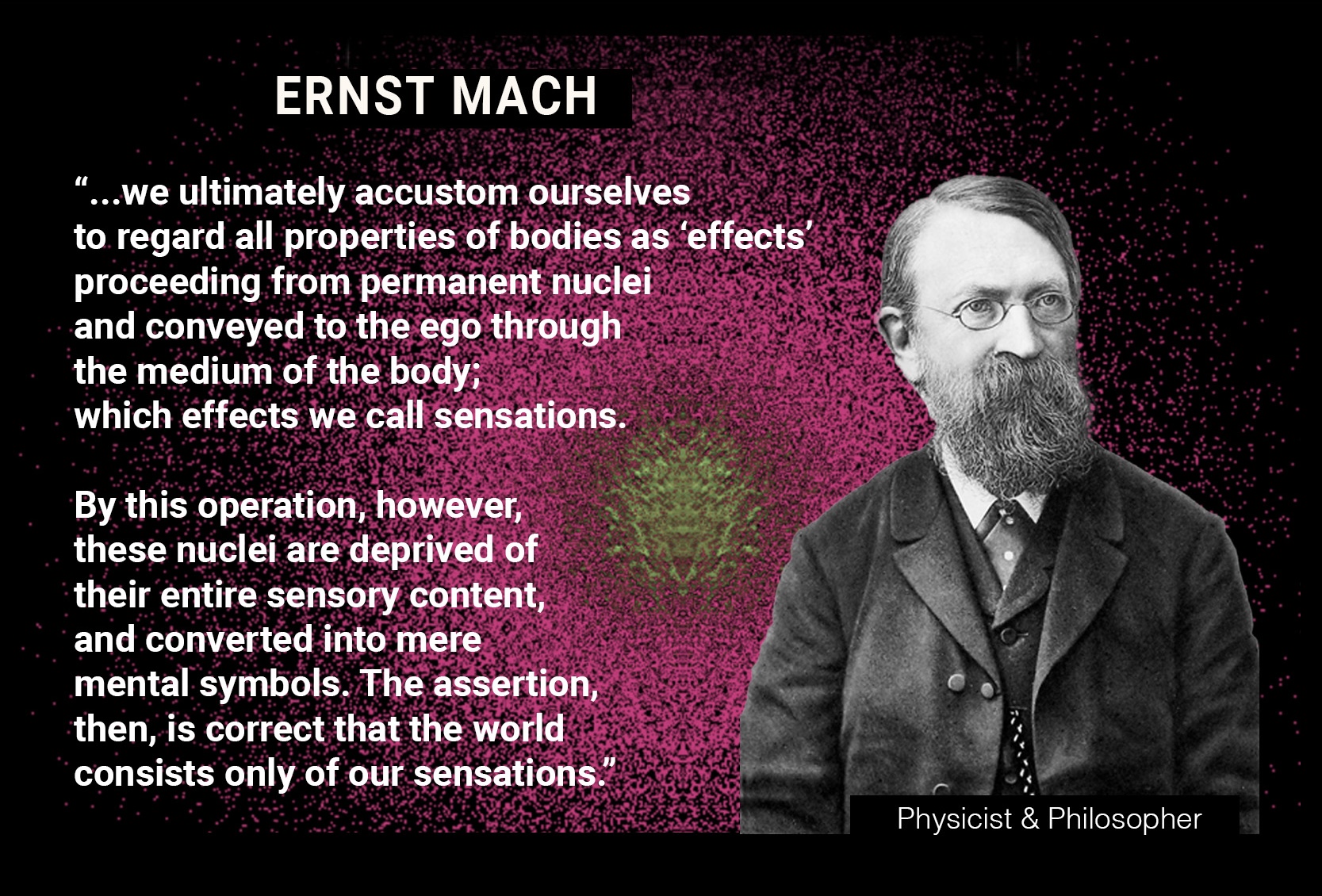 ERNST MACH: "By this operation, however, these nuclei are deprived of
their entire sensory content, and converted into mere mental symbols. The assertion,then, is correct that the world consists only of our sensations.”