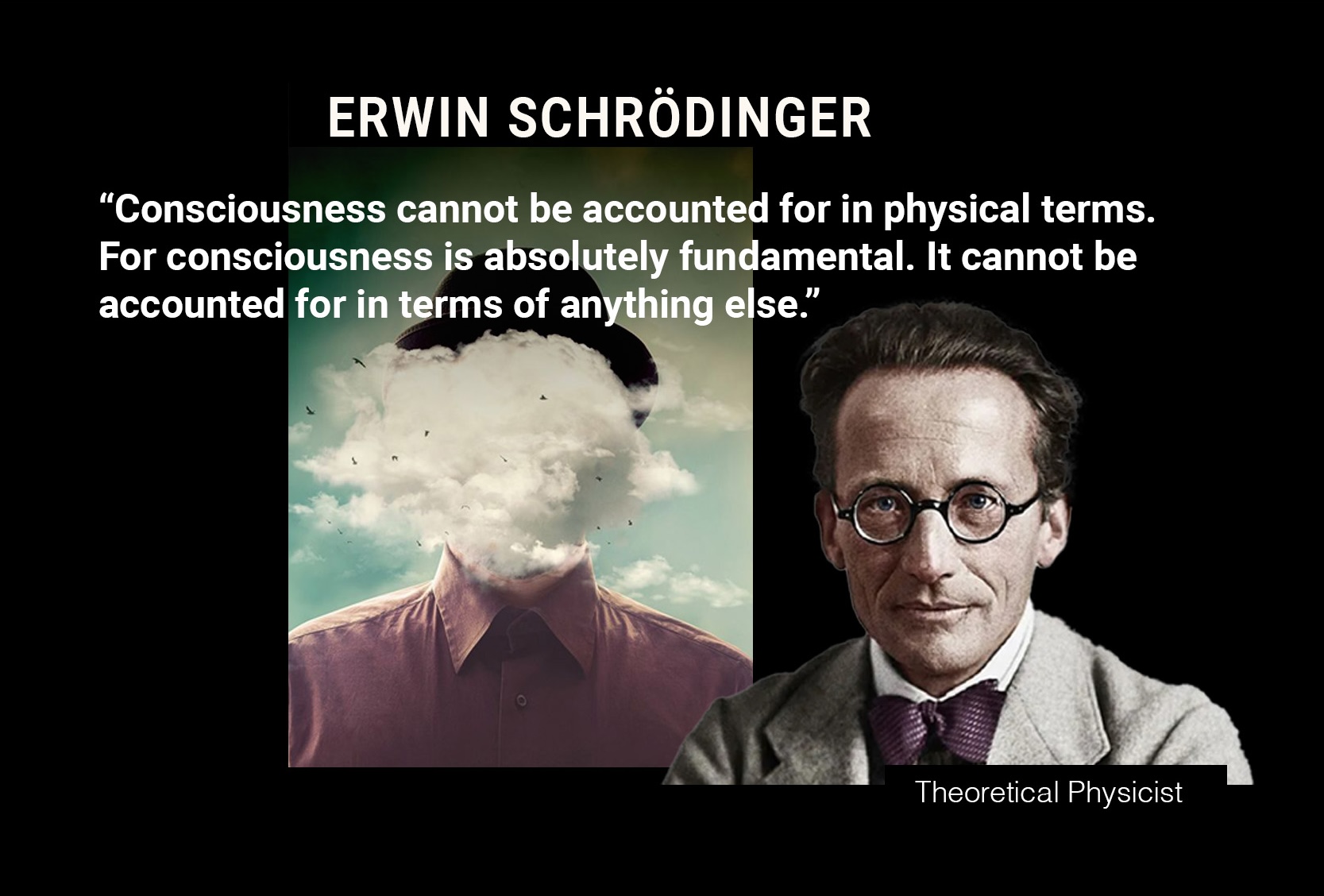 ERWIN SCHRÖDINGER: “Consciousness cannot be accounted for in physical terms. For consciousness is absolutely fundamental. It cannot be accounted for in terms of anything else.”