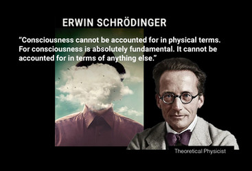 ERWIN SCHRÖDINGER: “Consciousness cannot be accounted for in physical terms. For consciousness is absolutely fundamental. It cannot be accounted for in terms of anything else.”